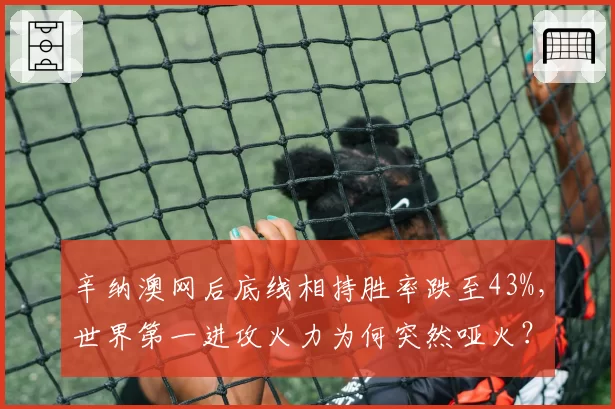 辛纳澳网后底线相持胜率跌至43%，世界第一进攻火力为何突然哑火？