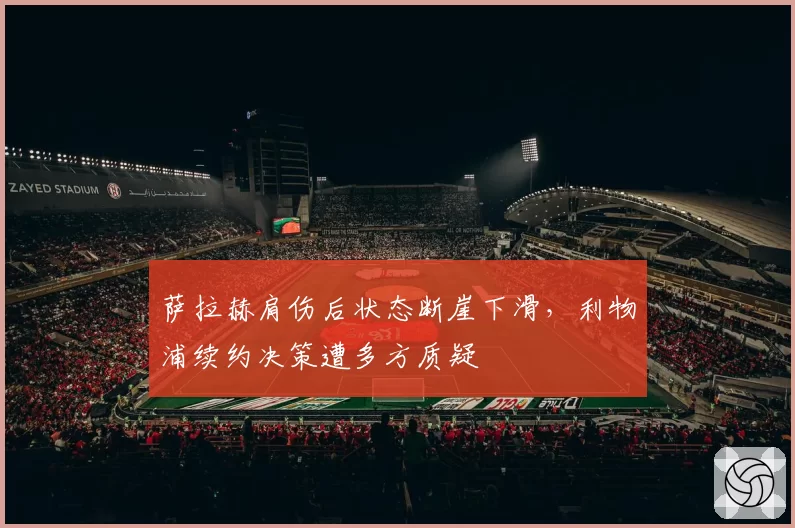 萨拉赫肩伤后状态断崖下滑，利物浦续约决策遭多方质疑