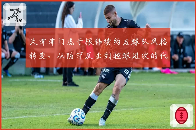 天津津门虎于根伟续约后球队风格转变,从防守反击到控球进攻的代价。