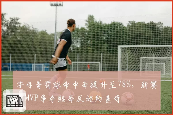 字母哥罚球命中率提升至78%，新赛季MVP争夺赔率反超约基奇
