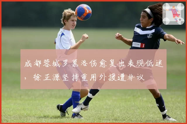 成都蓉城罗慕洛伤愈复出表现低迷，徐正源坚持重用外援遭非议