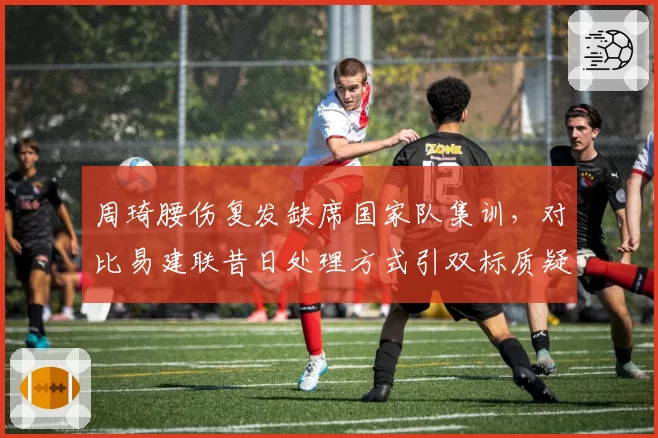周琦腰伤复发缺席国家队集训，对比易建联昔日处理方式引双标质疑