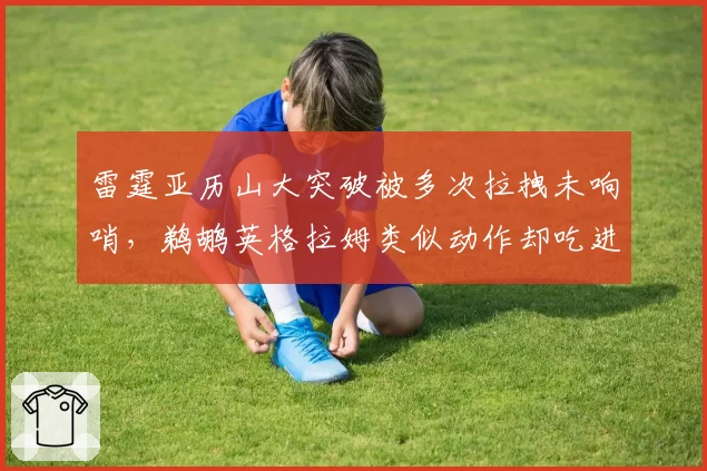 雷霆亚历山大突破被多次拉拽未响哨，鹈鹕英格拉姆类似动作却吃进攻犯规