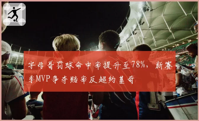 字母哥罚球命中率提升至78%，新赛季MVP争夺赔率反超约基奇