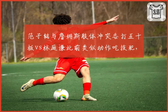 范子铭与詹姆斯肢体冲突各打五十板vs林庭谦此前类似动作吃技犯，北京德比裁判双重标准