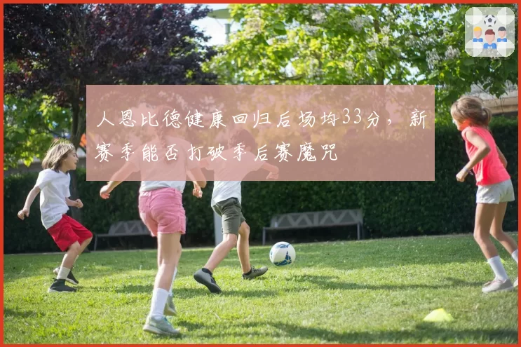 人恩比德健康回归后场均33分,新赛季能否打破季后赛魔咒
