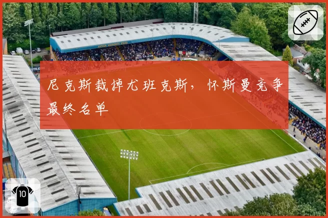 尼克斯裁掉尤班克斯,怀斯曼竞争最终名单