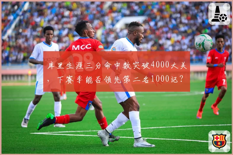 库里生涯三分命中数突破4000大关，下赛季能否领先第二名1000记？