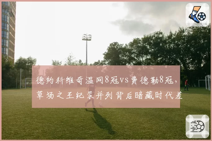 德约科维奇温网8冠vs费德勒8冠，草场之王纪录并列背后暗藏时代差异
