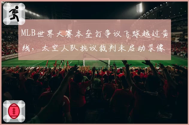 MLB世界大赛本垒打争议飞球越过黄线，太空人队抗议裁判未启动录像回放