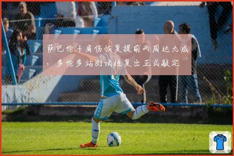 萨巴伦卡肩伤恢复提前两周达九成，多伦多站测试性复出正式敲定