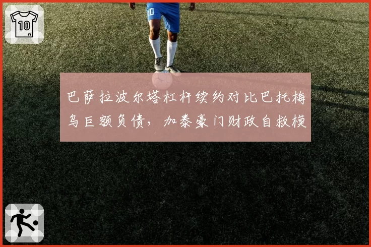 巴萨拉波尔塔杠杆续约对比巴托梅乌巨额负债，加泰豪门财政自救模式成败几何