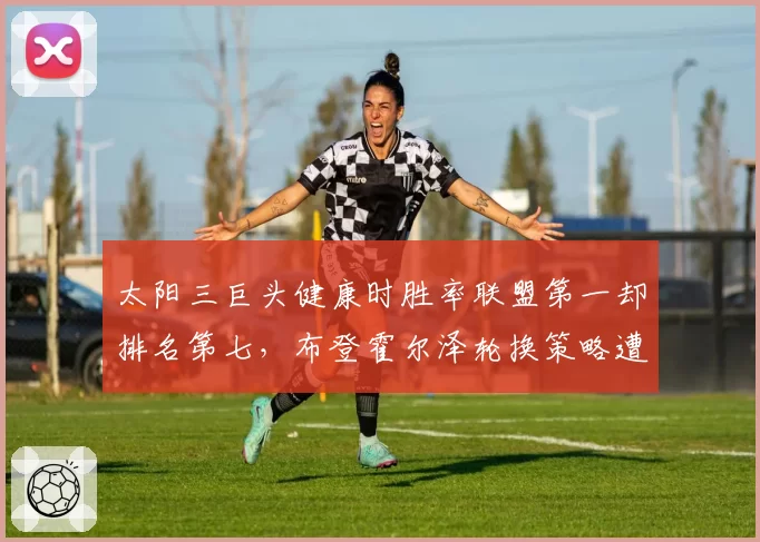 太阳三巨头健康时胜率联盟第一却排名第七，布登霍尔泽轮换策略遭质疑
