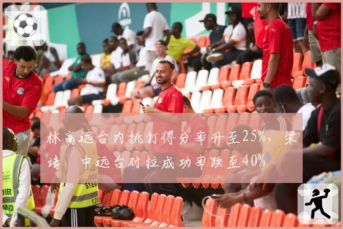 林高远台内挑打得分率升至25%，梁靖崑中远台对拉成功率跌至40%