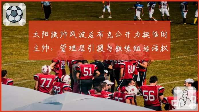 太阳换帅风波后布克公开力挺临时主帅，管理层引援与教练组话语权博弈何时休？