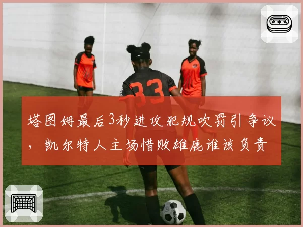 塔图姆最后3秒进攻犯规吹罚引争议，凯尔特人主场惜败雄鹿谁该负责？