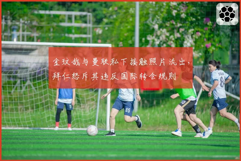 金玟哉与曼联私下接触照片流出，拜仁怒斥其违反国际转会规则