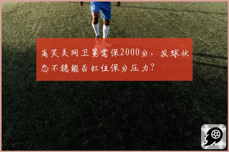 高芙美网卫冕需保2000分，发球状态不稳能否扛住保分压力？