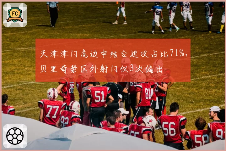 天津津门虎边中结合进攻占比71%，贝里奇禁区外射门仅3次偏出