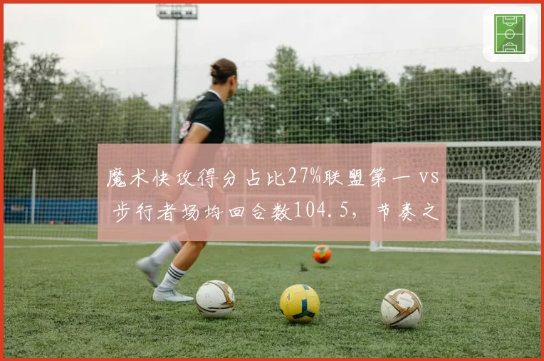 魔术快攻得分占比27%联盟第一 vs 步行者场均回合数104.5,节奏之争谁更致命?