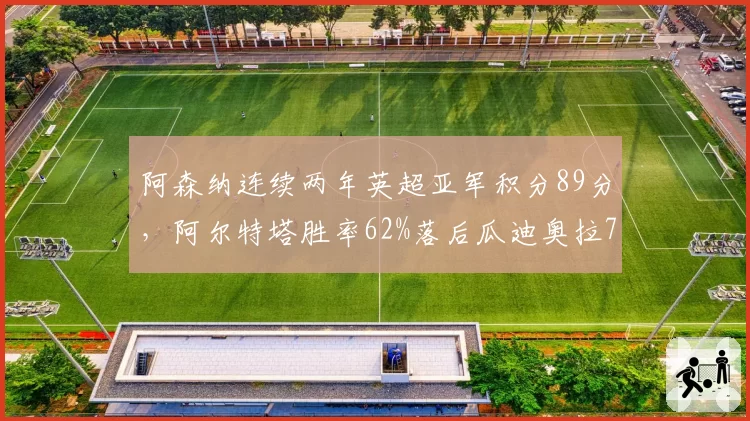 阿森纳连续两年英超亚军积分89分,阿尔特塔胜率62%落后瓜迪奥拉78%