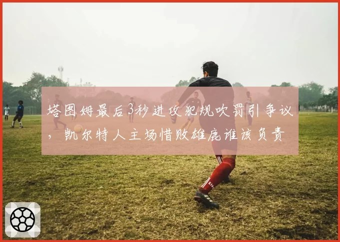 塔图姆最后3秒进攻犯规吹罚引争议，凯尔特人主场惜败雄鹿谁该负责？