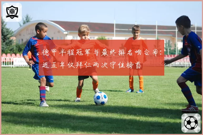 德甲半程冠军与最终排名吻合率：近五年仅拜仁两次守住榜首