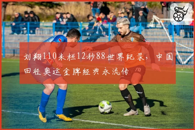 刘翔110米栏12秒88世界纪录,中国田径奥运金牌经典永流传