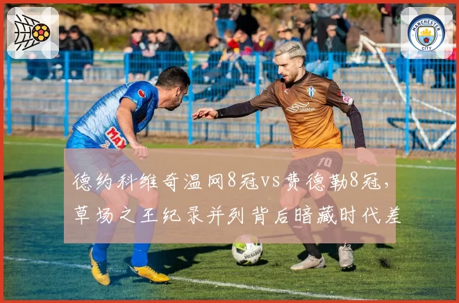 德约科维奇温网8冠vs费德勒8冠，草场之王纪录并列背后暗藏时代差异