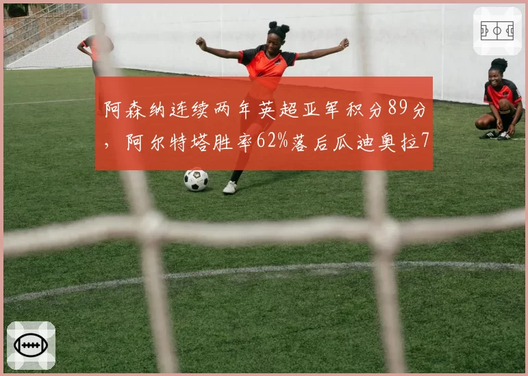 阿森纳连续两年英超亚军积分89分，阿尔特塔胜率62%落后瓜迪奥拉78%