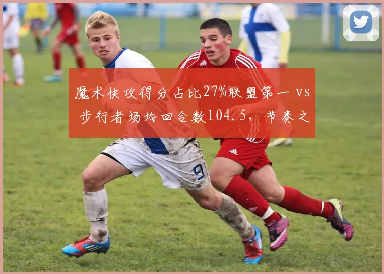魔术快攻得分占比27%联盟第一 vs 步行者场均回合数104.5，节奏之争谁更致命？