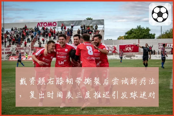 戴资颖右膝韧带撕裂后尝试新疗法，复出时间表三度推迟引发球迷对团队信任危机
