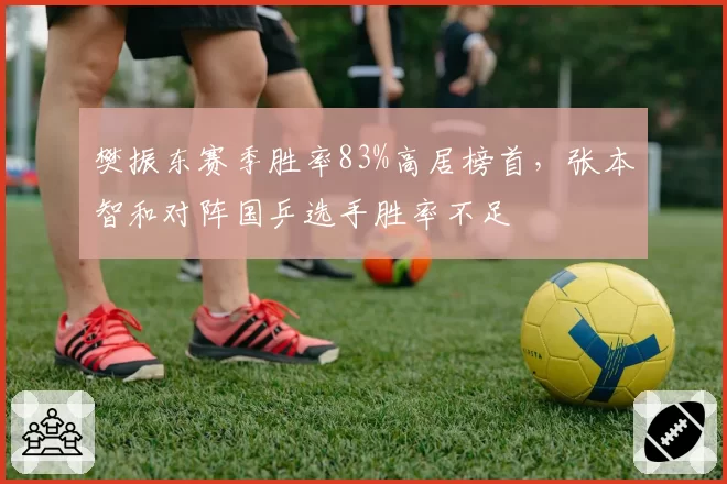 樊振东赛季胜率83%高居榜首，张本智和对阵国乒选手胜率不足