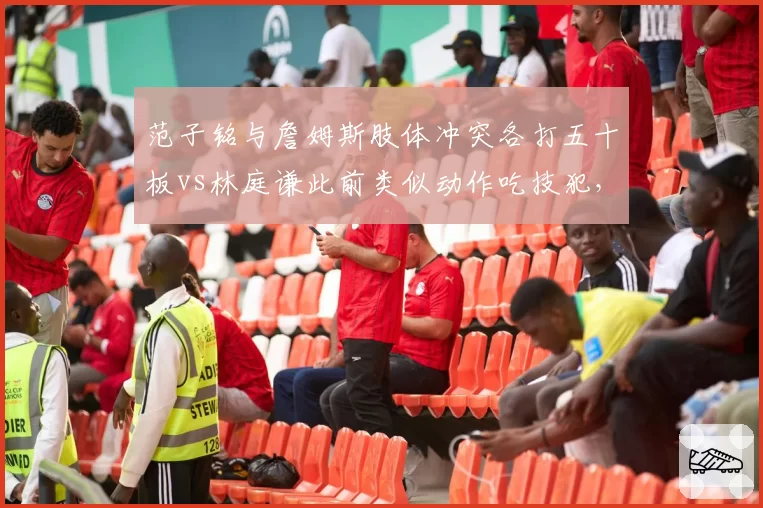 范子铭与詹姆斯肢体冲突各打五十板vs林庭谦此前类似动作吃技犯，北京德比裁判双重标准