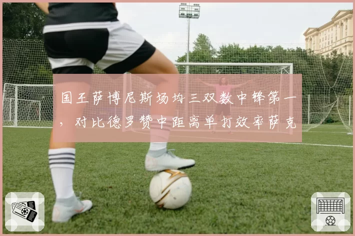 国王萨博尼斯场均三双数中锋第一，对比德罗赞中距离单打效率萨克拉门托战术转型引期待__br_