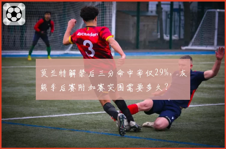 莫兰特解禁后三分命中率仅29%，灰熊季后赛附加赛突围需要多久？