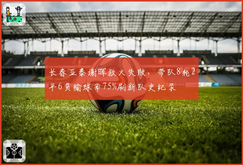长春亚泰谢晖救火失败，带队8轮2平6负输球率75%刷新队史纪录