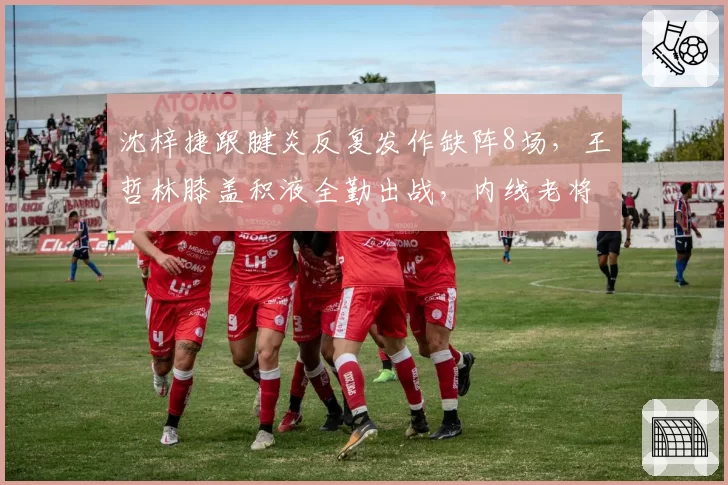 沈梓捷跟腱炎反复发作缺阵8场，王哲林膝盖积液全勤出战，内线老将带伤坚持vs轮休保障