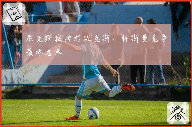 尼克斯裁掉尤班克斯,怀斯曼竞争最终名单