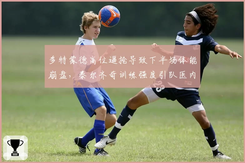 多特蒙德高位逼抢导致下半场体能崩盘，泰尔齐奇训练强度引队医内部警告