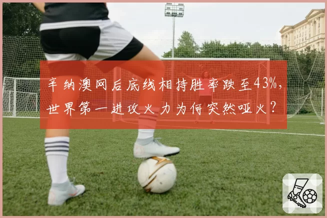 辛纳澳网后底线相持胜率跌至43%，世界第一进攻火力为何突然哑火？