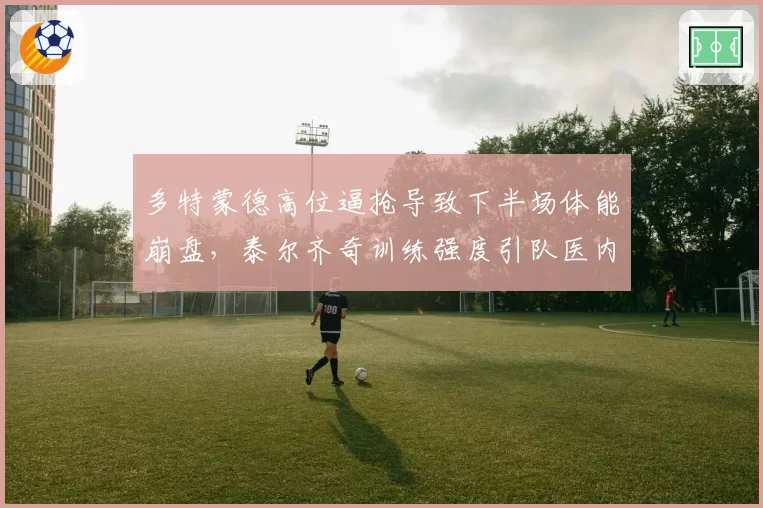 多特蒙德高位逼抢导致下半场体能崩盘，泰尔齐奇训练强度引队医内部警告