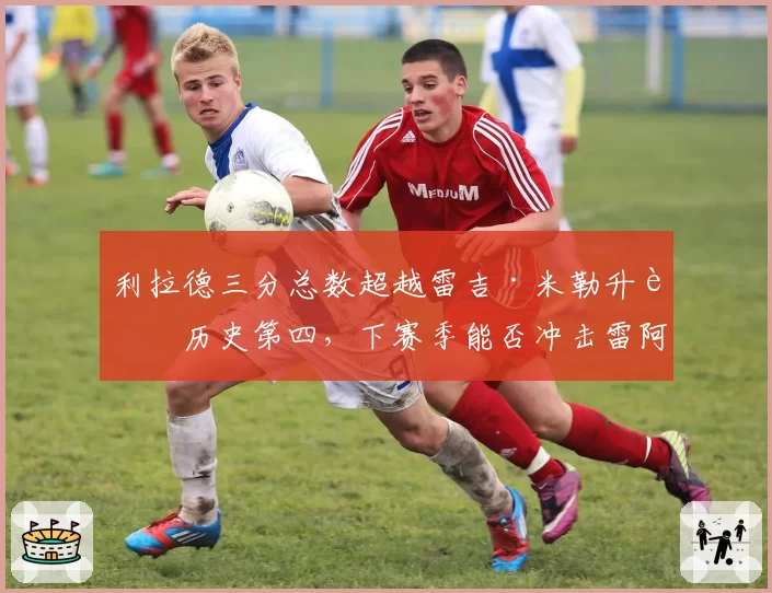 利拉德三分总数超越雷吉·米勒升至历史第四，下赛季能否冲击雷阿伦的2973记纪录？