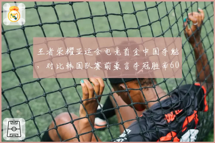 王者荣耀亚运会电竞首金中国夺魁，对比韩国队赛前豪言夺冠胜率60%最终止步八强