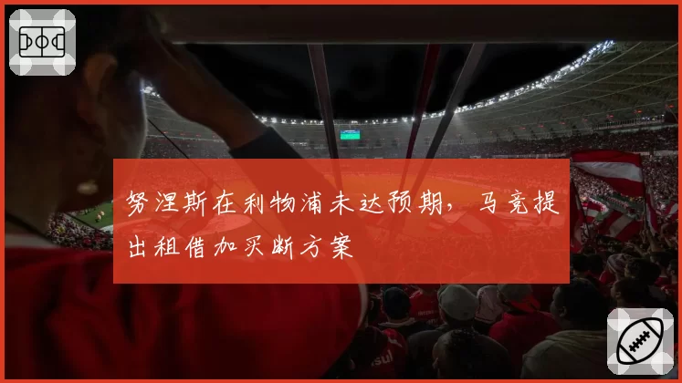 努涅斯在利物浦未达预期,马竞提出租借加买断方案