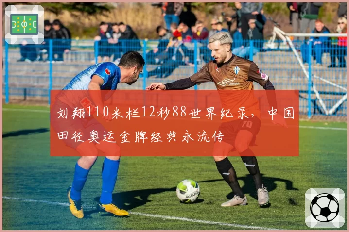 刘翔110米栏12秒88世界纪录，中国田径奥运金牌经典永流传