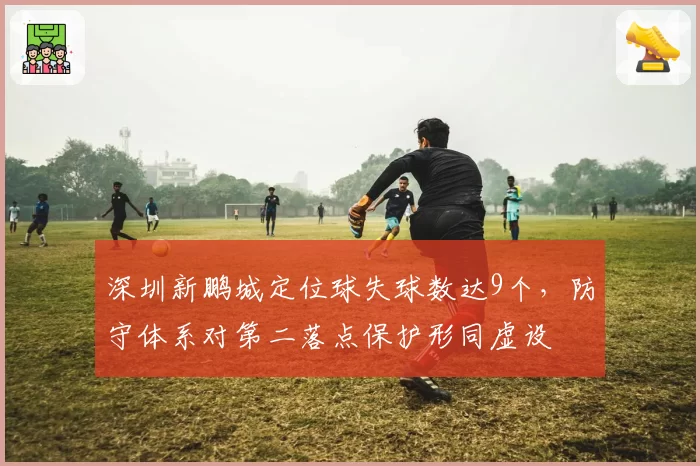 深圳新鹏城定位球失球数达9个，防守体系对第二落点保护形同虚设