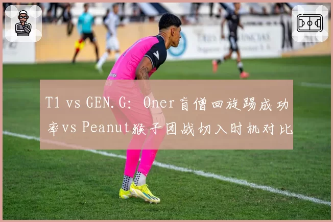 T1 vs GEN.G:Oner盲僧回旋踢成功率vs Peanut猴子团战切入时机对比