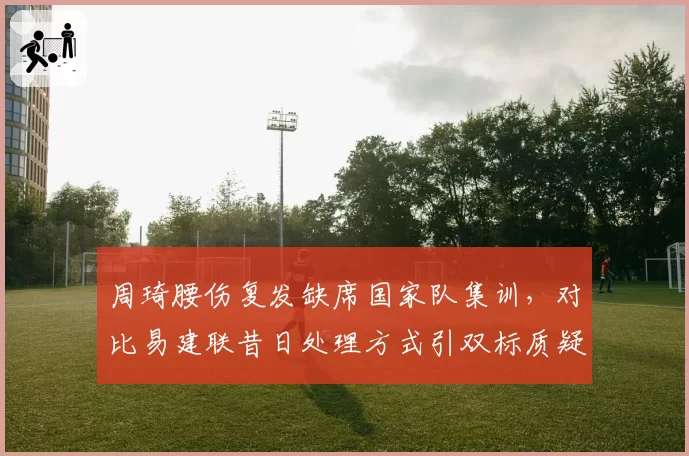 周琦腰伤复发缺席国家队集训，对比易建联昔日处理方式引双标质疑